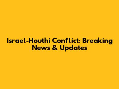 Israel-Houthi Conflict: Breaking News & Updates