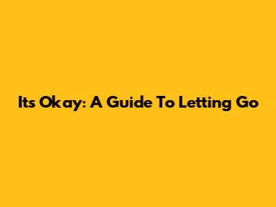 It's Okay: A Guide To Letting Go