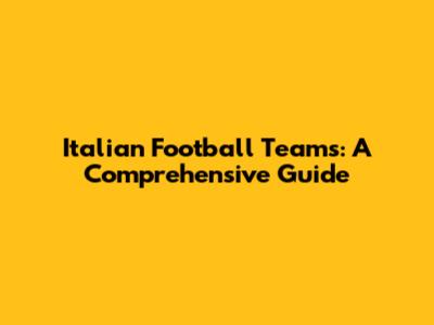 Italian Football Teams: A Comprehensive Guide