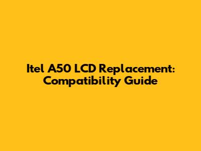 Itel A50 LCD Replacement: Compatibility Guide