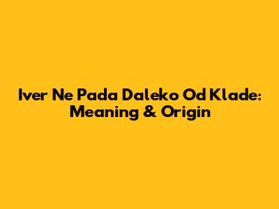 Iver Ne Pada Daleko Od Klade: Meaning & Origin