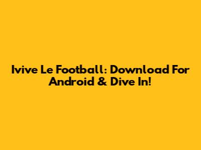 Ivive Le Football: Download For Android & Dive In!