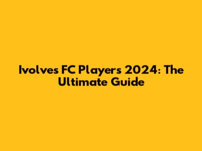 Ivolves FC Players 2024: The Ultimate Guide