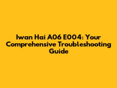 Iwan Hai A06 E004: Your Comprehensive Troubleshooting Guide