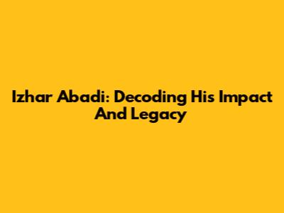 Izhar Abadi: Decoding His Impact And Legacy