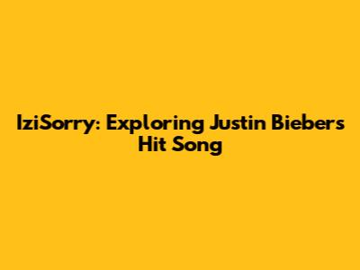IziSorry: Exploring Justin Bieber's Hit Song