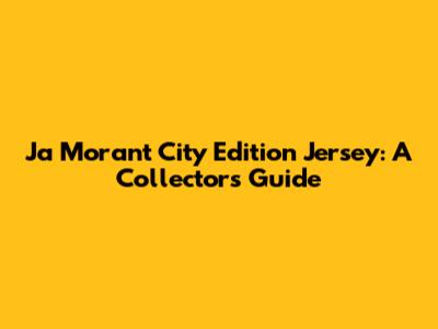 Ja Morant City Edition Jersey: A Collector's Guide