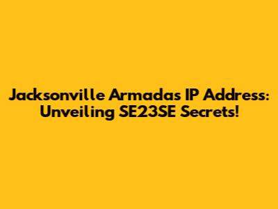 Jacksonville Armada's IP Address: Unveiling SE23SE Secrets!