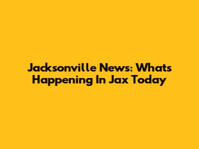 Jacksonville News: What's Happening In Jax Today