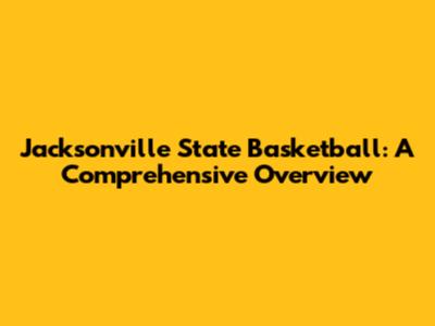 Jacksonville State Basketball: A Comprehensive Overview