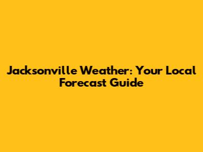 Jacksonville Weather: Your Local Forecast Guide