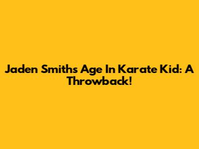Jaden Smith's Age In Karate Kid: A Throwback!