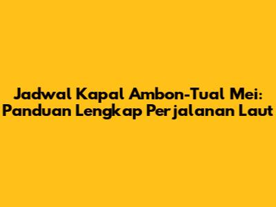 Jadwal Kapal Ambon-Tual Mei: Panduan Lengkap Perjalanan Laut