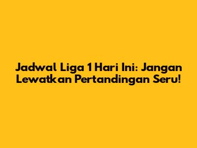 Jadwal Liga 1 Hari Ini: Jangan Lewatkan Pertandingan Seru!