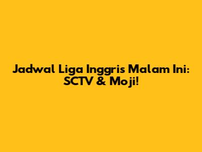 Jadwal Liga Inggris Malam Ini: SCTV & Moji!