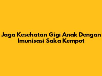 Jaga Kesehatan Gigi Anak Dengan Imunisasi Saka Kempot