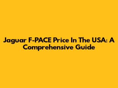 Jaguar F-PACE Price In The USA: A Comprehensive Guide