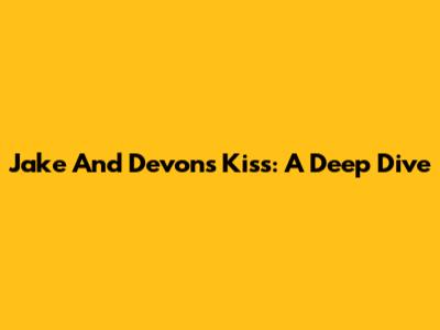 Jake And Devon's Kiss: A Deep Dive