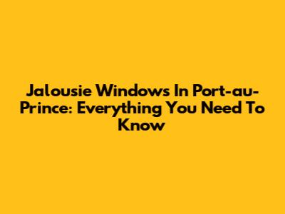 Jalousie Windows In Port-au-Prince: Everything You Need To Know