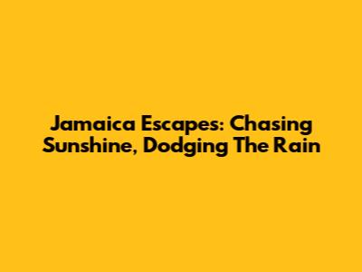 Jamaica Escapes: Chasing Sunshine, Dodging The Rain