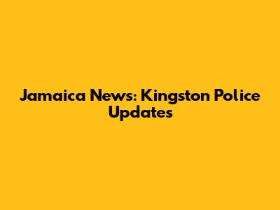 Jamaica News: Kingston Police Updates