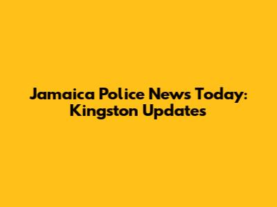 Jamaica Police News Today: Kingston Updates