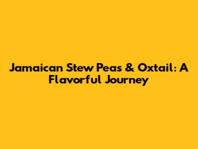 Jamaican Stew Peas & Oxtail: A Flavorful Journey