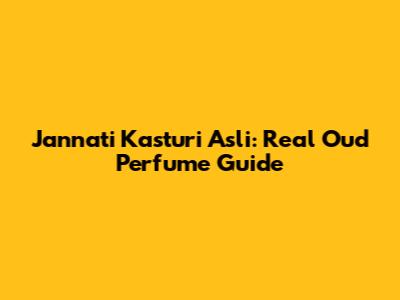 Jannati Kasturi Asli: Real Oud Perfume Guide