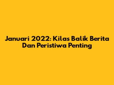 Januari 2022: Kilas Balik Berita Dan Peristiwa Penting