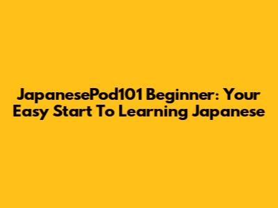 JapanesePod101 Beginner: Your Easy Start To Learning Japanese