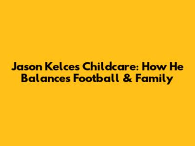 Jason Kelce's Childcare: How He Balances Football & Family