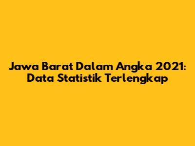 Jawa Barat Dalam Angka 2021: Data Statistik Terlengkap