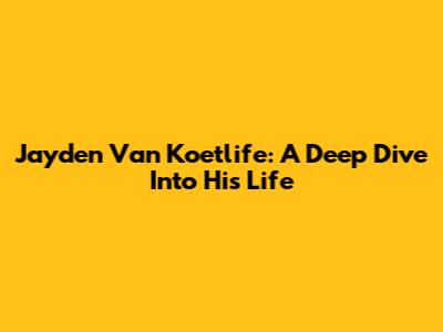 Jayden Van Koetlife: A Deep Dive Into His Life