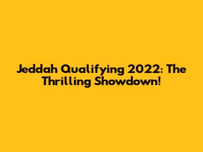 Jeddah Qualifying 2022: The Thrilling Showdown!