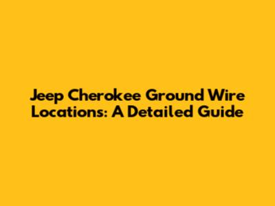 Jeep Cherokee Ground Wire Locations: A Detailed Guide