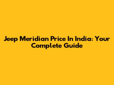 Jeep Meridian Price In India: Your Complete Guide