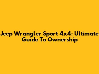Jeep Wrangler Sport 4x4: Ultimate Guide To Ownership