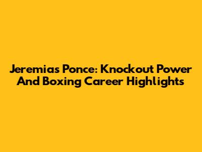 Jeremias Ponce: Knockout Power And Boxing Career Highlights