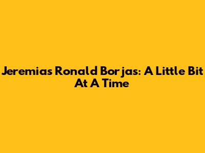 Jeremias Ronald Borjas: A Little Bit At A Time