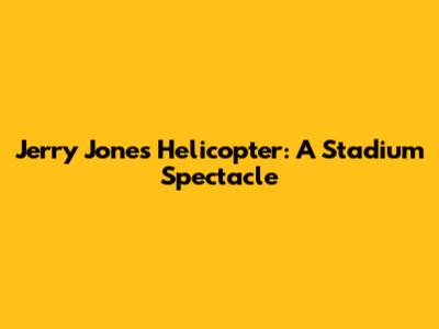 Jerry Jones' Helicopter: A Stadium Spectacle