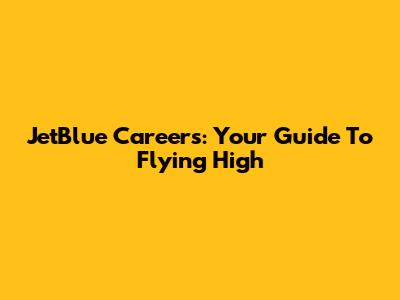 JetBlue Careers: Your Guide To Flying High