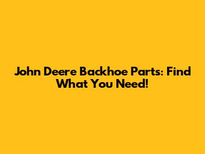 John Deere Backhoe Parts: Find What You Need!