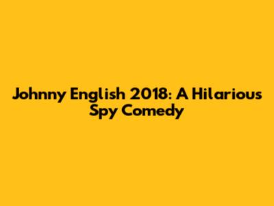 Johnny English 2018: A Hilarious Spy Comedy