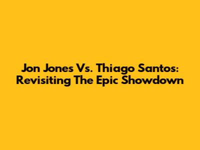 Jon Jones Vs. Thiago Santos: Revisiting The Epic Showdown