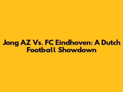 Jong AZ Vs. FC Eindhoven: A Dutch Football Showdown