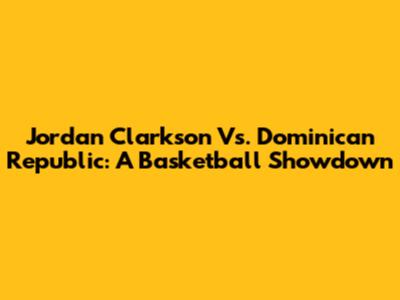 Jordan Clarkson Vs. Dominican Republic: A Basketball Showdown
