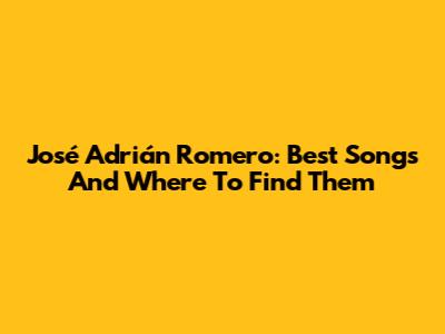 José Adrián Romero: Best Songs And Where To Find Them