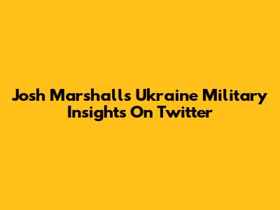 Josh Marshall's Ukraine Military Insights On Twitter