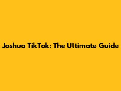 Joshua TikTok: The Ultimate Guide