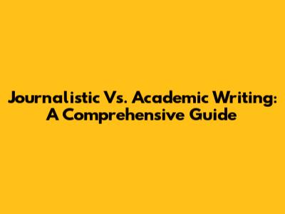 Journalistic Vs. Academic Writing: A Comprehensive Guide